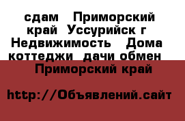 сдам - Приморский край, Уссурийск г. Недвижимость » Дома, коттеджи, дачи обмен   . Приморский край